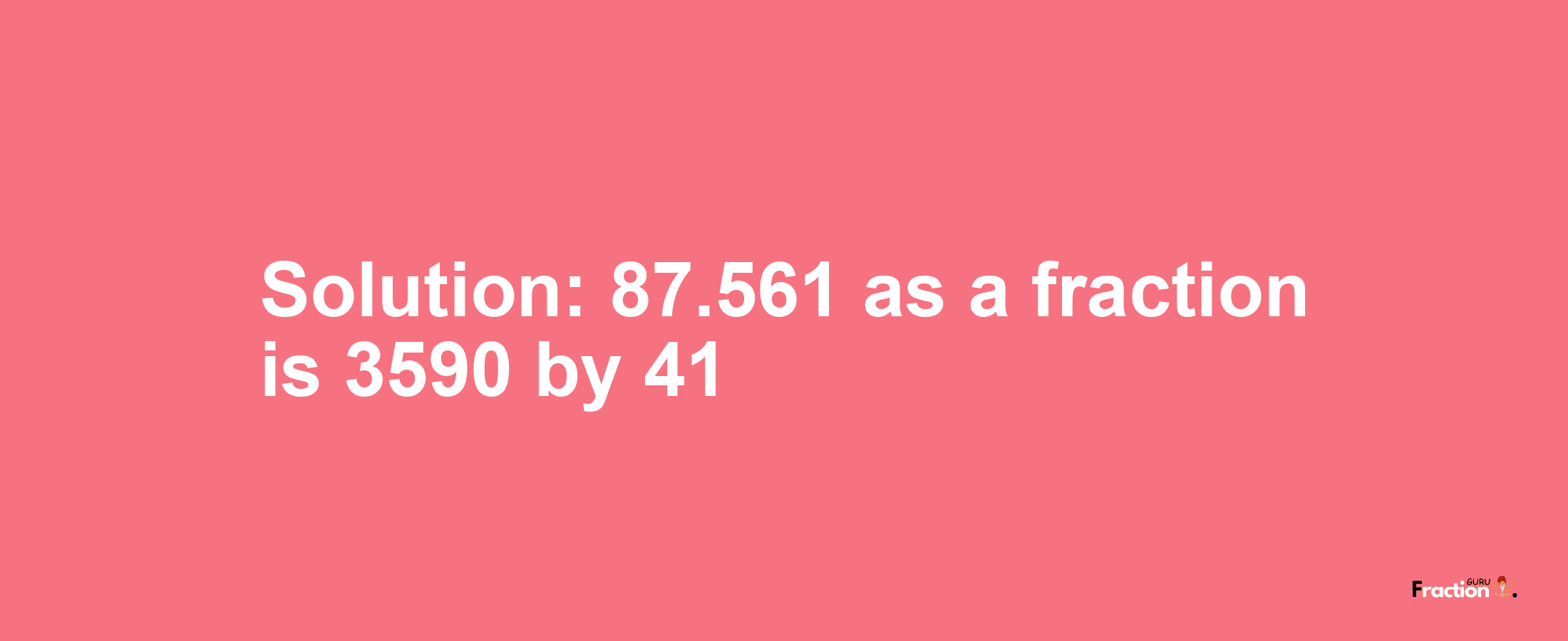 Solution:87.561 as a fraction is 3590/41